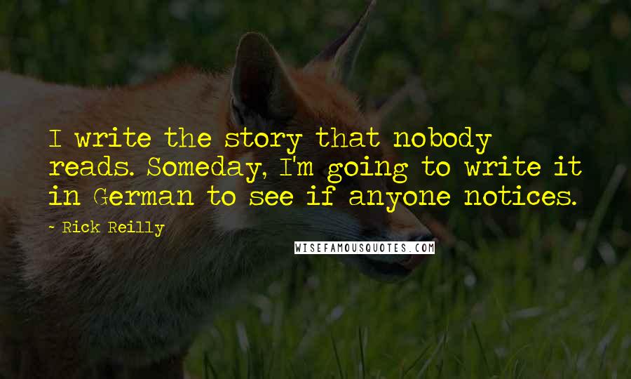 Rick Reilly Quotes: I write the story that nobody reads. Someday, I'm going to write it in German to see if anyone notices.