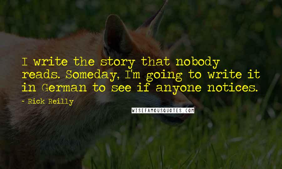 Rick Reilly Quotes: I write the story that nobody reads. Someday, I'm going to write it in German to see if anyone notices.