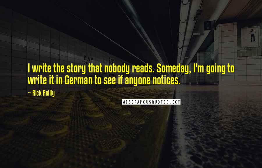 Rick Reilly Quotes: I write the story that nobody reads. Someday, I'm going to write it in German to see if anyone notices.