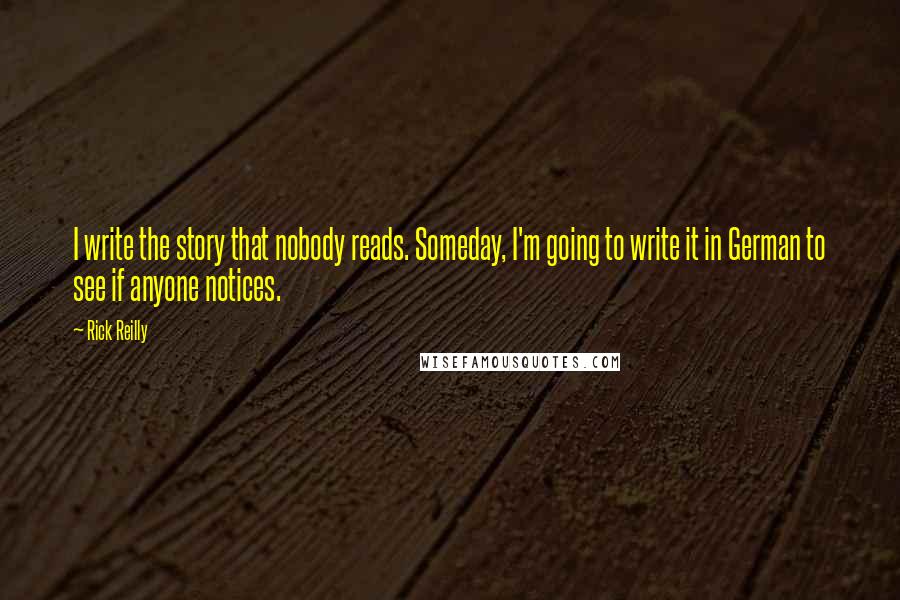 Rick Reilly Quotes: I write the story that nobody reads. Someday, I'm going to write it in German to see if anyone notices.