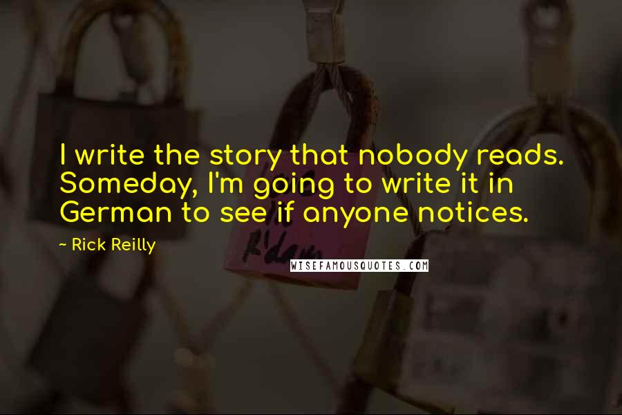 Rick Reilly Quotes: I write the story that nobody reads. Someday, I'm going to write it in German to see if anyone notices.