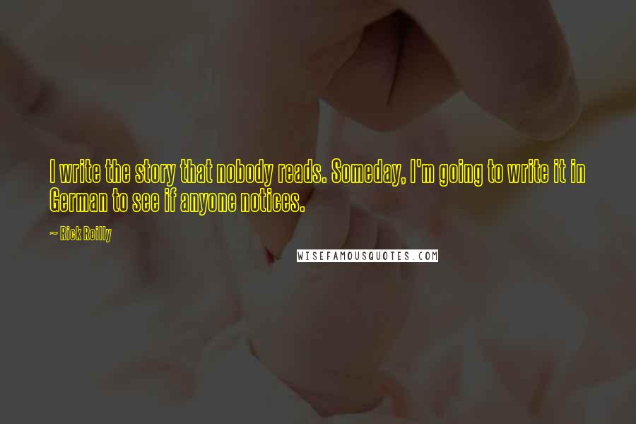 Rick Reilly Quotes: I write the story that nobody reads. Someday, I'm going to write it in German to see if anyone notices.