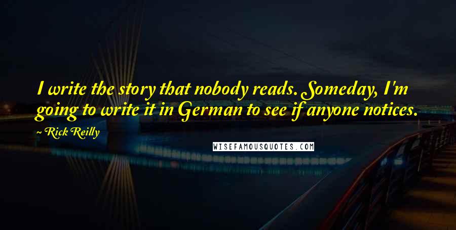 Rick Reilly Quotes: I write the story that nobody reads. Someday, I'm going to write it in German to see if anyone notices.