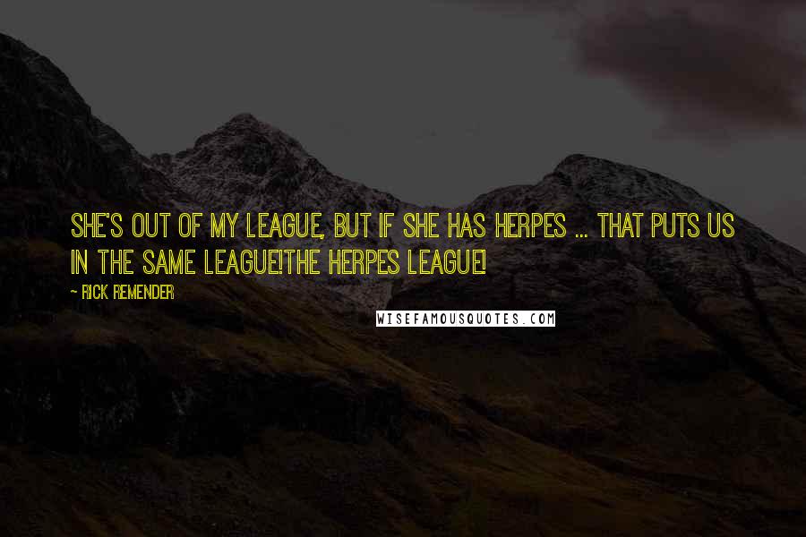 Rick Remender Quotes: She's out of my league, but if she has herpes ... That puts us in the same league!The herpes league!