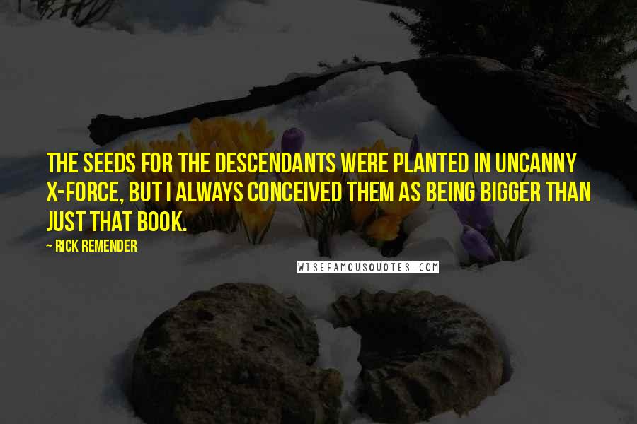 Rick Remender Quotes: The seeds for the Descendants were planted in Uncanny X-Force, but I always conceived them as being bigger than just that book.