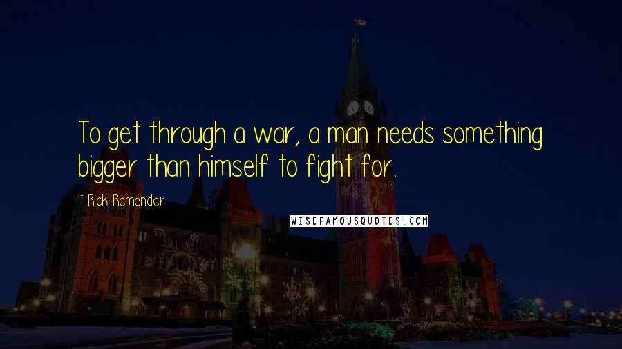 Rick Remender Quotes: To get through a war, a man needs something bigger than himself to fight for.