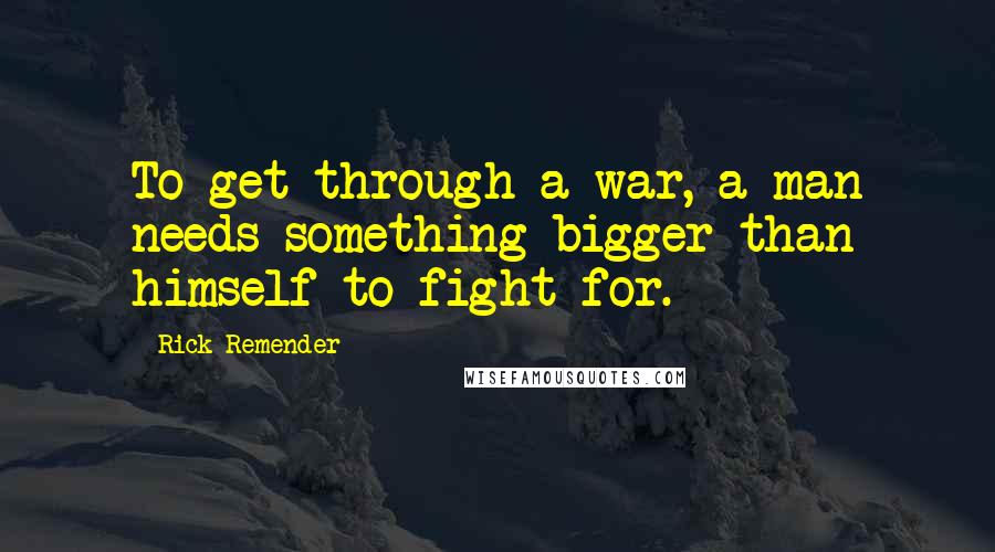 Rick Remender Quotes: To get through a war, a man needs something bigger than himself to fight for.