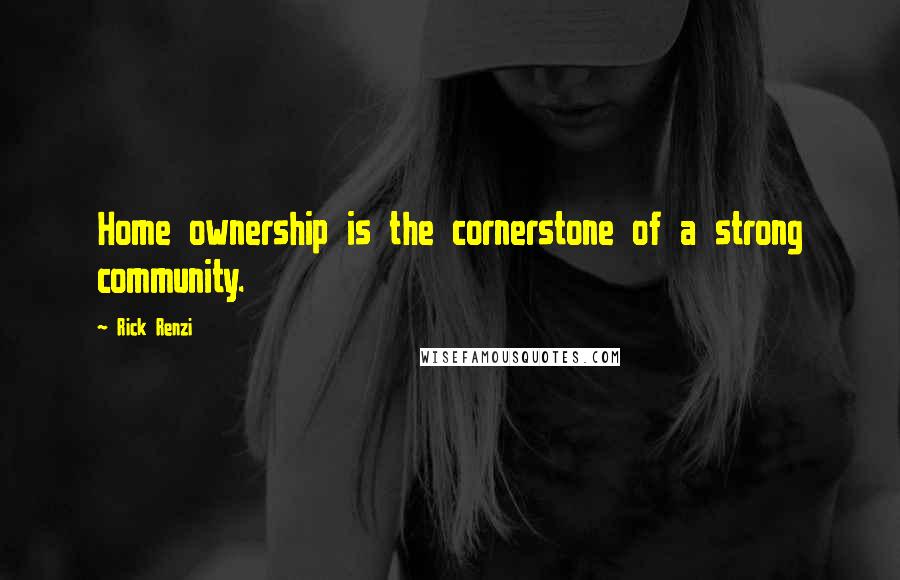 Rick Renzi Quotes: Home ownership is the cornerstone of a strong community.