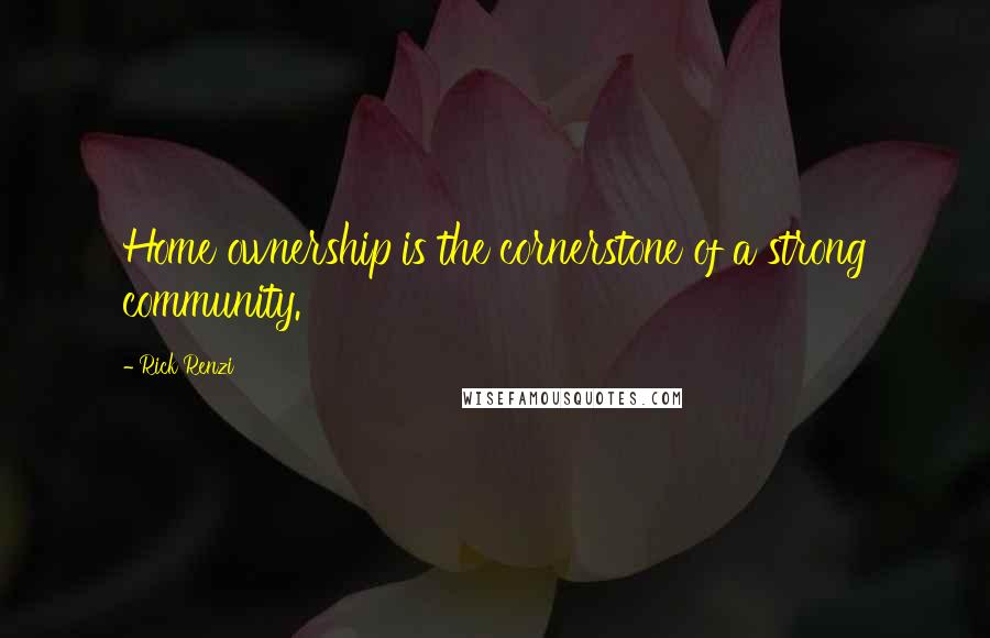 Rick Renzi Quotes: Home ownership is the cornerstone of a strong community.