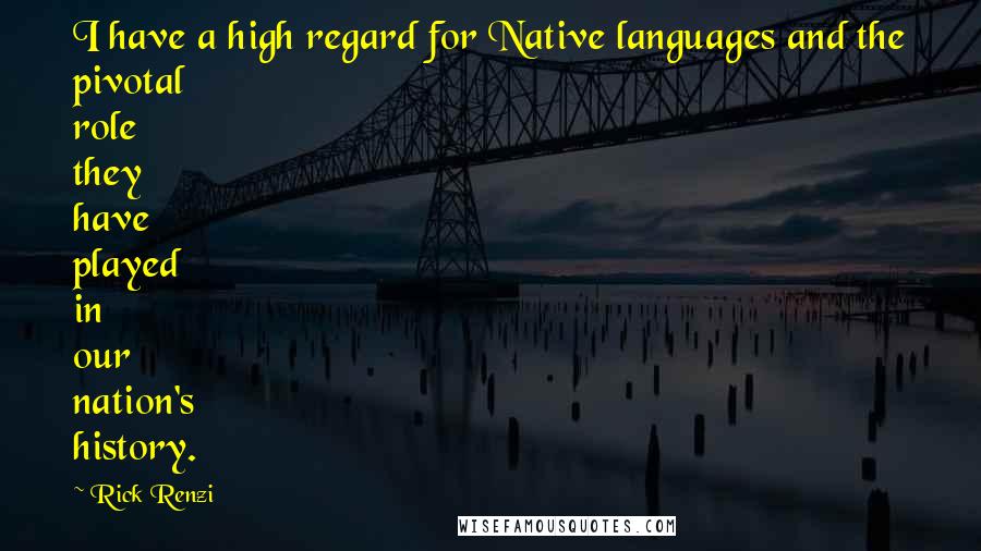 Rick Renzi Quotes: I have a high regard for Native languages and the pivotal role they have played in our nation's history.