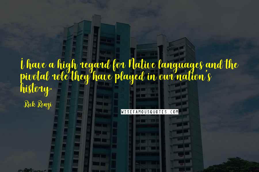 Rick Renzi Quotes: I have a high regard for Native languages and the pivotal role they have played in our nation's history.