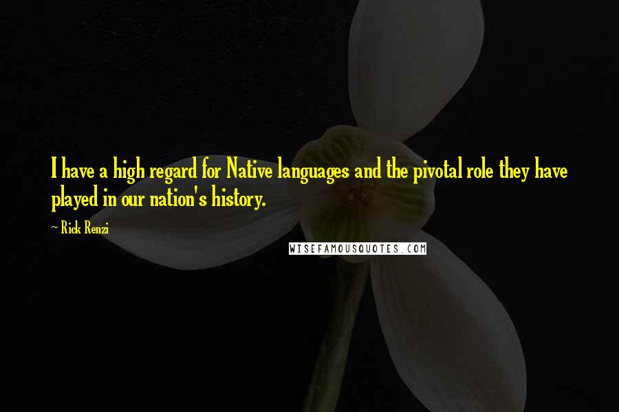 Rick Renzi Quotes: I have a high regard for Native languages and the pivotal role they have played in our nation's history.