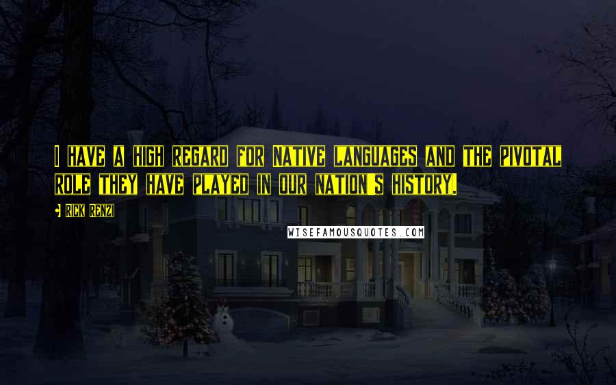 Rick Renzi Quotes: I have a high regard for Native languages and the pivotal role they have played in our nation's history.