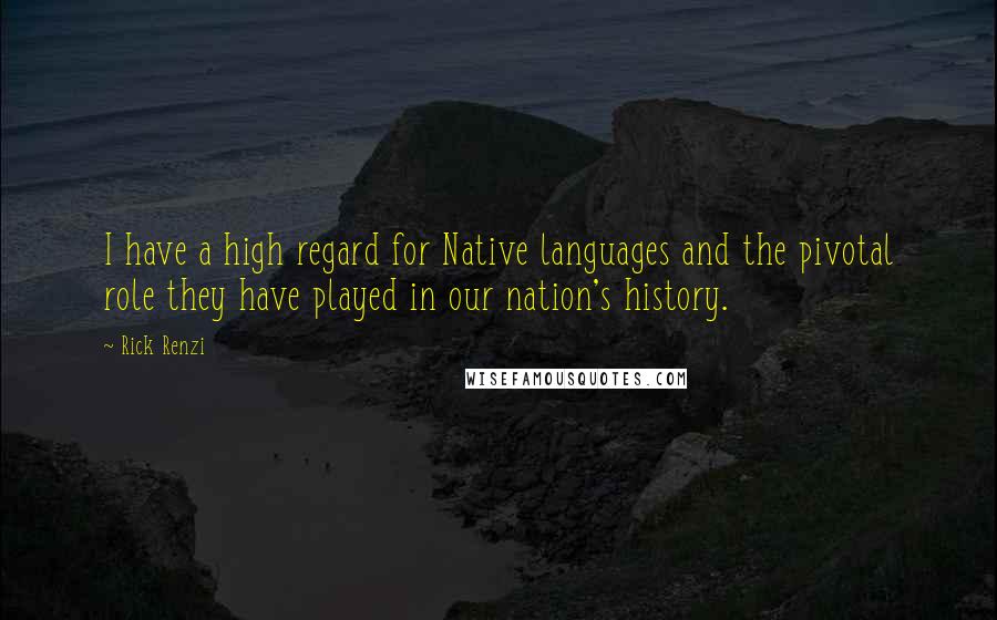 Rick Renzi Quotes: I have a high regard for Native languages and the pivotal role they have played in our nation's history.