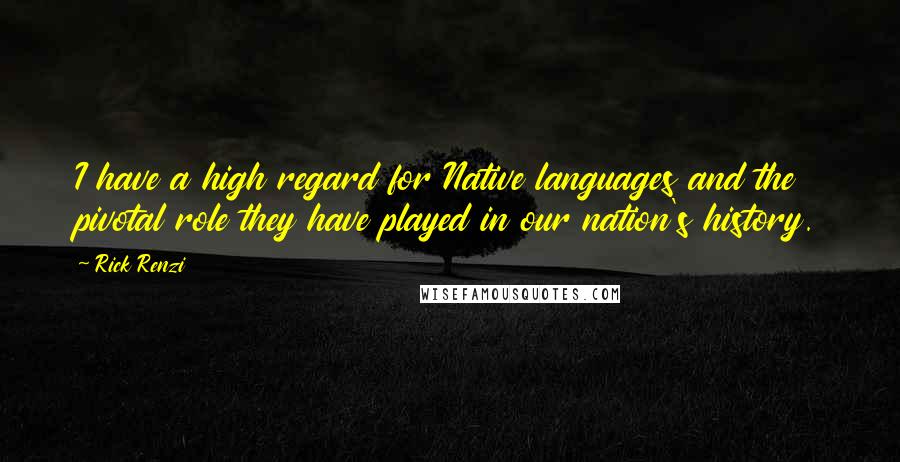 Rick Renzi Quotes: I have a high regard for Native languages and the pivotal role they have played in our nation's history.