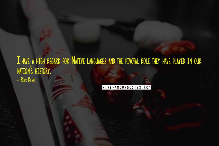 Rick Renzi Quotes: I have a high regard for Native languages and the pivotal role they have played in our nation's history.