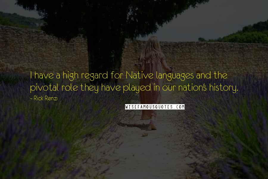 Rick Renzi Quotes: I have a high regard for Native languages and the pivotal role they have played in our nation's history.