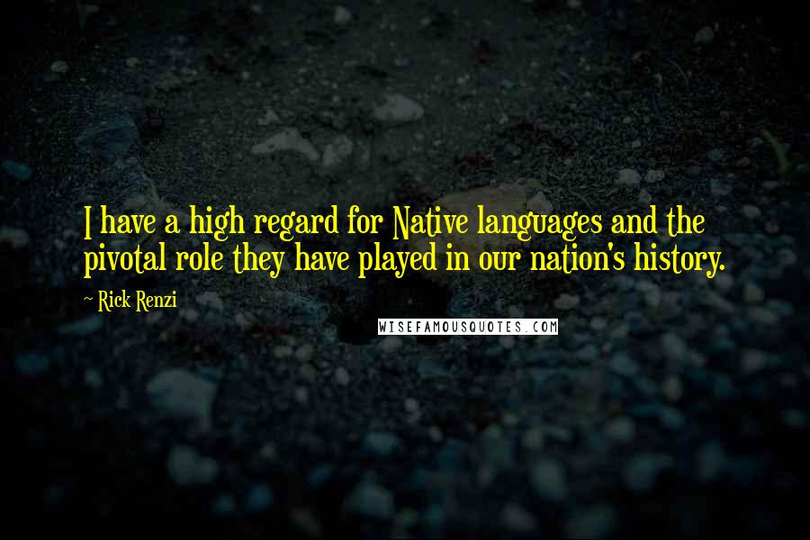 Rick Renzi Quotes: I have a high regard for Native languages and the pivotal role they have played in our nation's history.