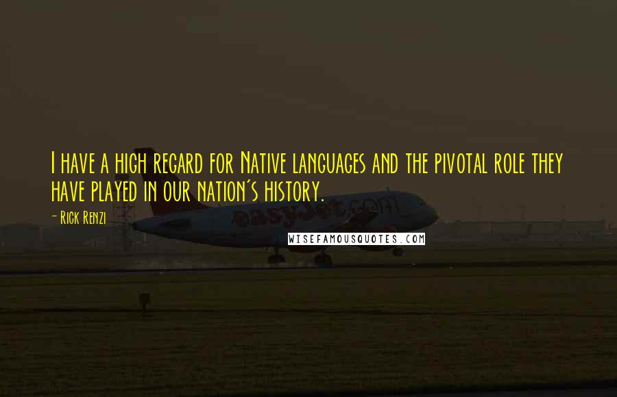 Rick Renzi Quotes: I have a high regard for Native languages and the pivotal role they have played in our nation's history.