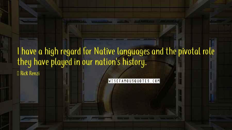Rick Renzi Quotes: I have a high regard for Native languages and the pivotal role they have played in our nation's history.