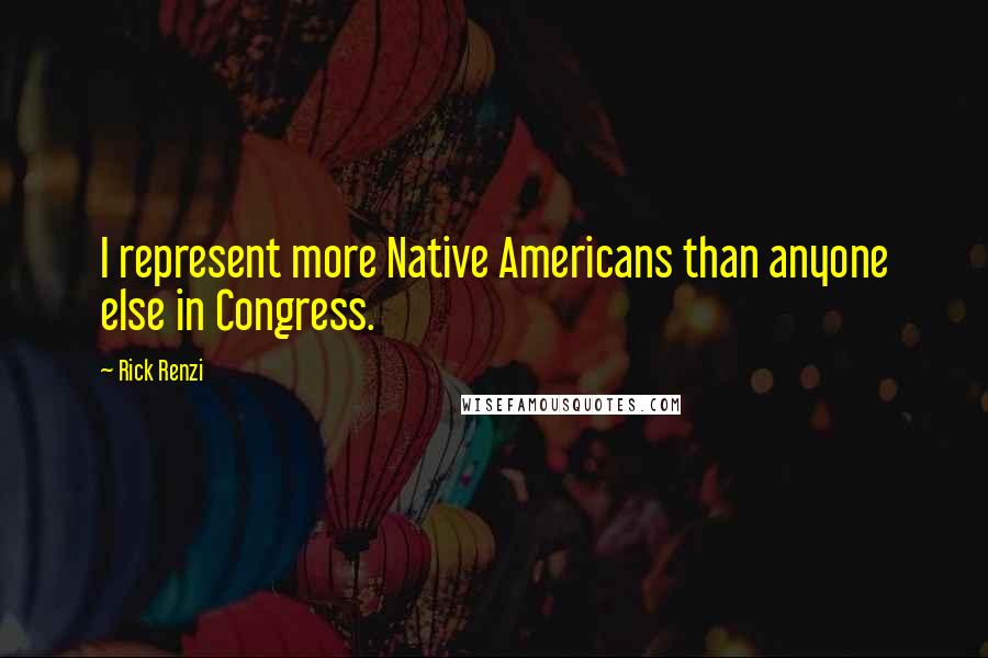 Rick Renzi Quotes: I represent more Native Americans than anyone else in Congress.