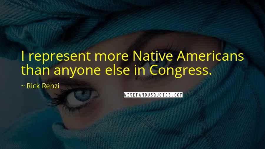 Rick Renzi Quotes: I represent more Native Americans than anyone else in Congress.