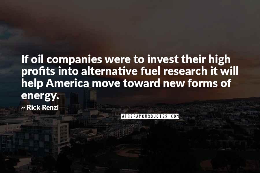 Rick Renzi Quotes: If oil companies were to invest their high profits into alternative fuel research it will help America move toward new forms of energy.