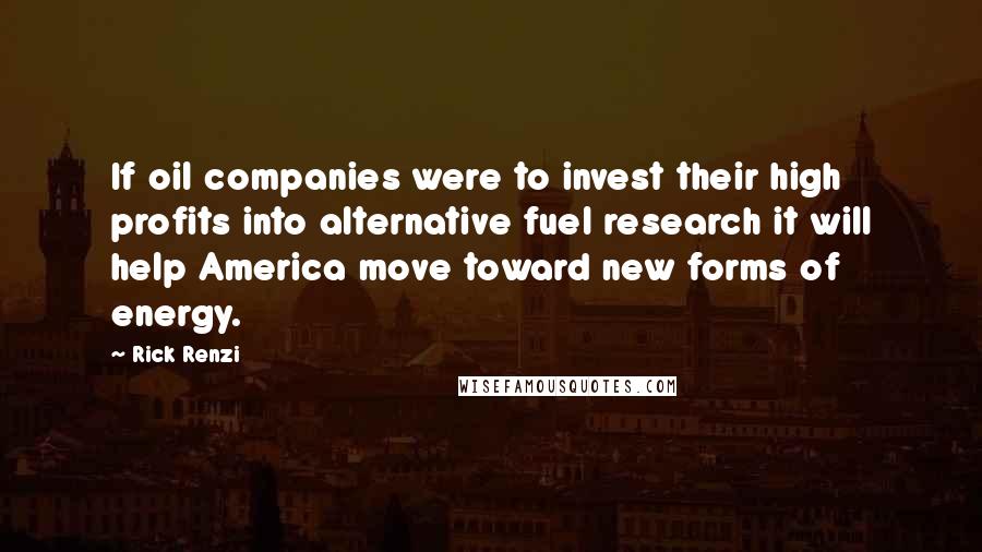 Rick Renzi Quotes: If oil companies were to invest their high profits into alternative fuel research it will help America move toward new forms of energy.