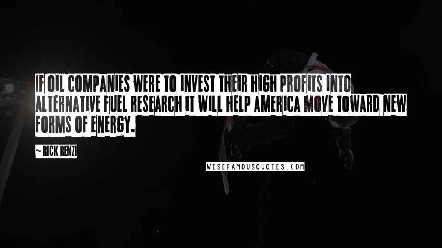 Rick Renzi Quotes: If oil companies were to invest their high profits into alternative fuel research it will help America move toward new forms of energy.