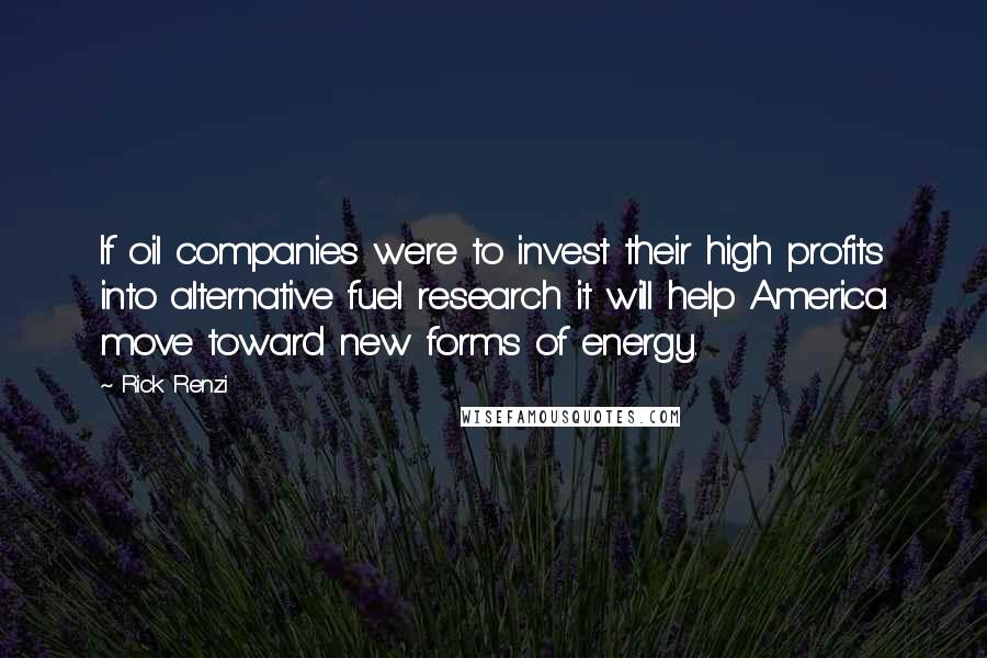 Rick Renzi Quotes: If oil companies were to invest their high profits into alternative fuel research it will help America move toward new forms of energy.