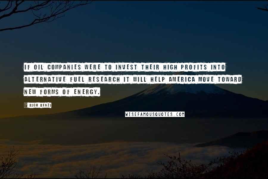 Rick Renzi Quotes: If oil companies were to invest their high profits into alternative fuel research it will help America move toward new forms of energy.