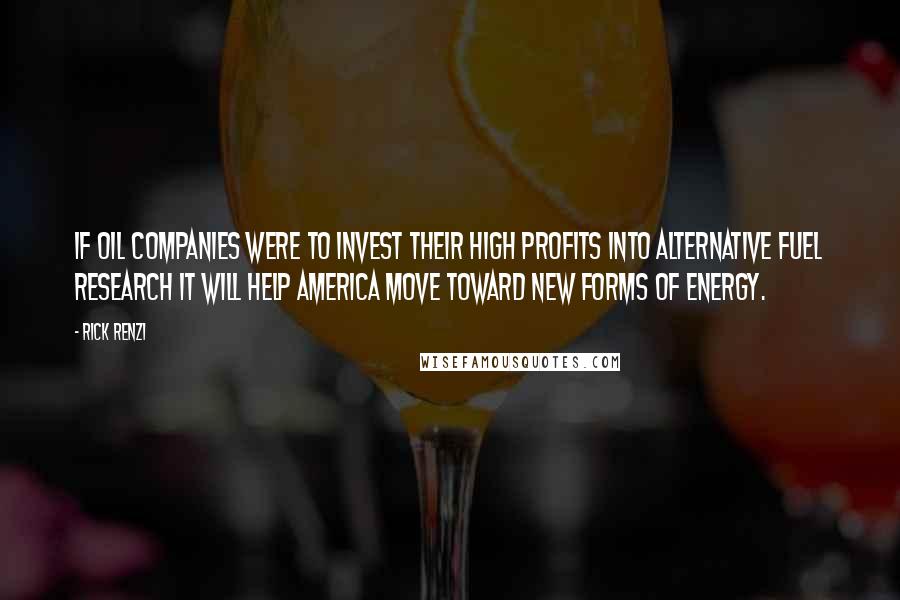 Rick Renzi Quotes: If oil companies were to invest their high profits into alternative fuel research it will help America move toward new forms of energy.