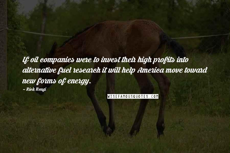 Rick Renzi Quotes: If oil companies were to invest their high profits into alternative fuel research it will help America move toward new forms of energy.