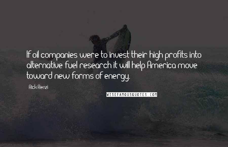 Rick Renzi Quotes: If oil companies were to invest their high profits into alternative fuel research it will help America move toward new forms of energy.