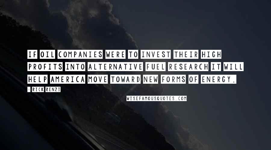 Rick Renzi Quotes: If oil companies were to invest their high profits into alternative fuel research it will help America move toward new forms of energy.