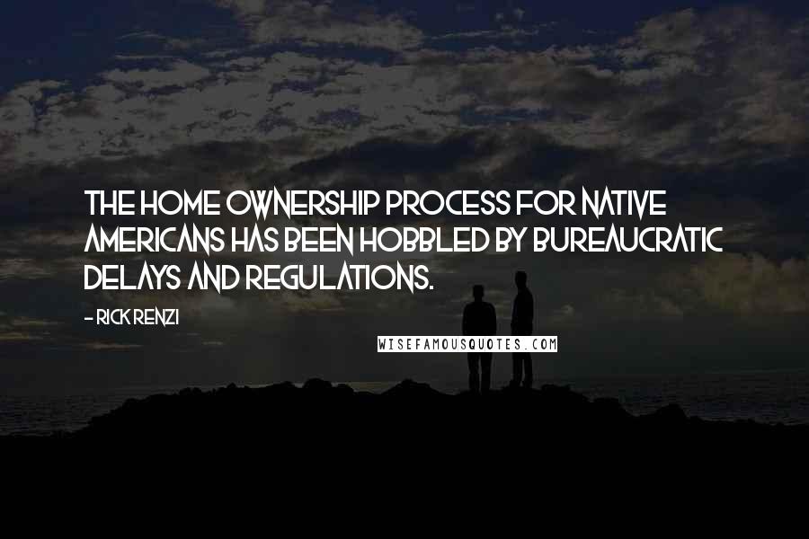 Rick Renzi Quotes: The home ownership process for Native Americans has been hobbled by bureaucratic delays and regulations.