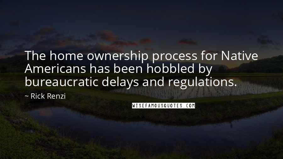 Rick Renzi Quotes: The home ownership process for Native Americans has been hobbled by bureaucratic delays and regulations.
