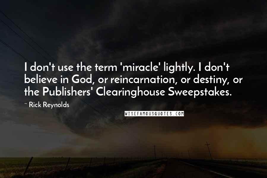 Rick Reynolds Quotes: I don't use the term 'miracle' lightly. I don't believe in God, or reincarnation, or destiny, or the Publishers' Clearinghouse Sweepstakes.