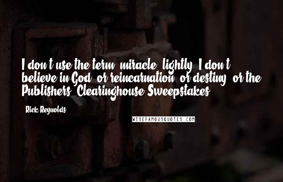 Rick Reynolds Quotes: I don't use the term 'miracle' lightly. I don't believe in God, or reincarnation, or destiny, or the Publishers' Clearinghouse Sweepstakes.