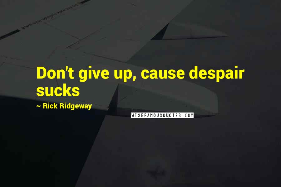 Rick Ridgeway Quotes: Don't give up, cause despair sucks