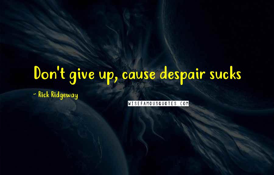 Rick Ridgeway Quotes: Don't give up, cause despair sucks