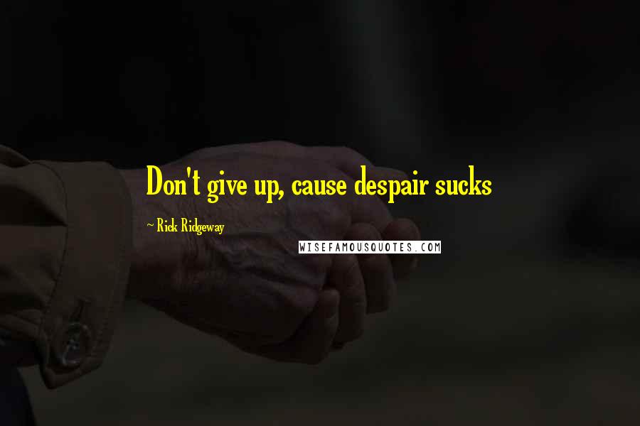 Rick Ridgeway Quotes: Don't give up, cause despair sucks