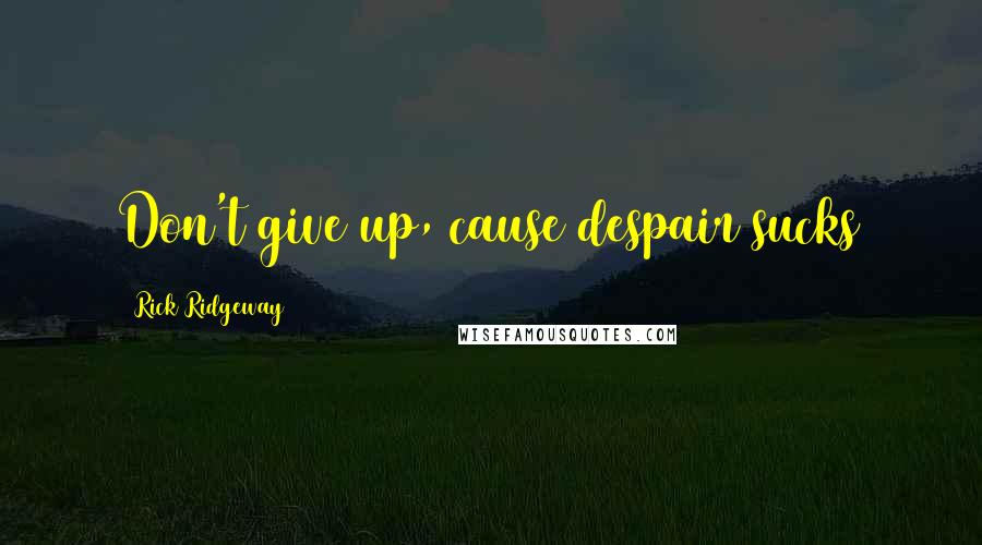Rick Ridgeway Quotes: Don't give up, cause despair sucks