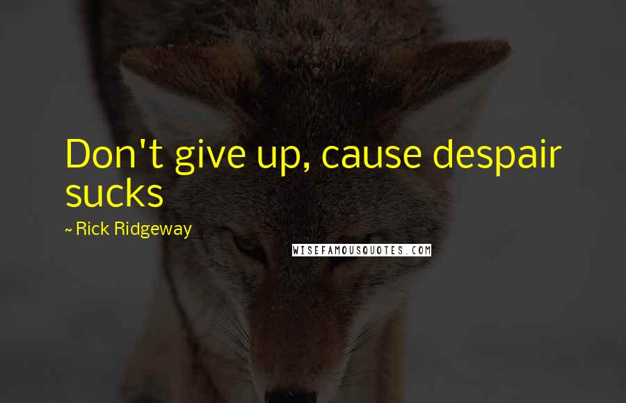 Rick Ridgeway Quotes: Don't give up, cause despair sucks
