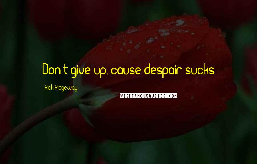 Rick Ridgeway Quotes: Don't give up, cause despair sucks