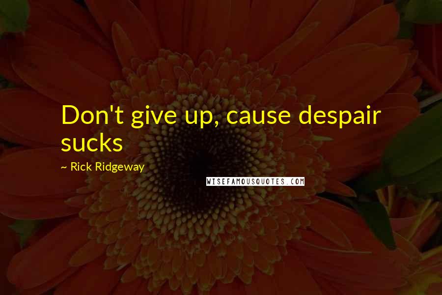 Rick Ridgeway Quotes: Don't give up, cause despair sucks