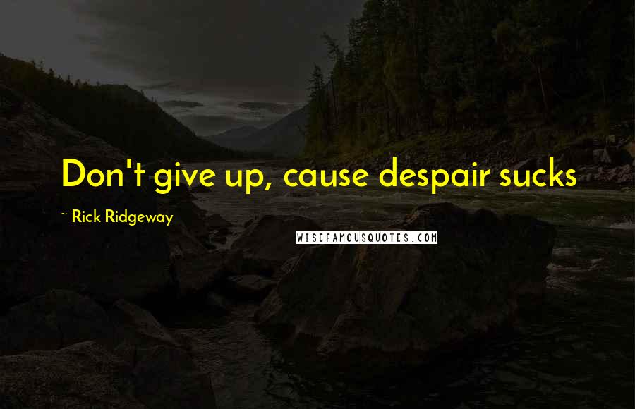 Rick Ridgeway Quotes: Don't give up, cause despair sucks