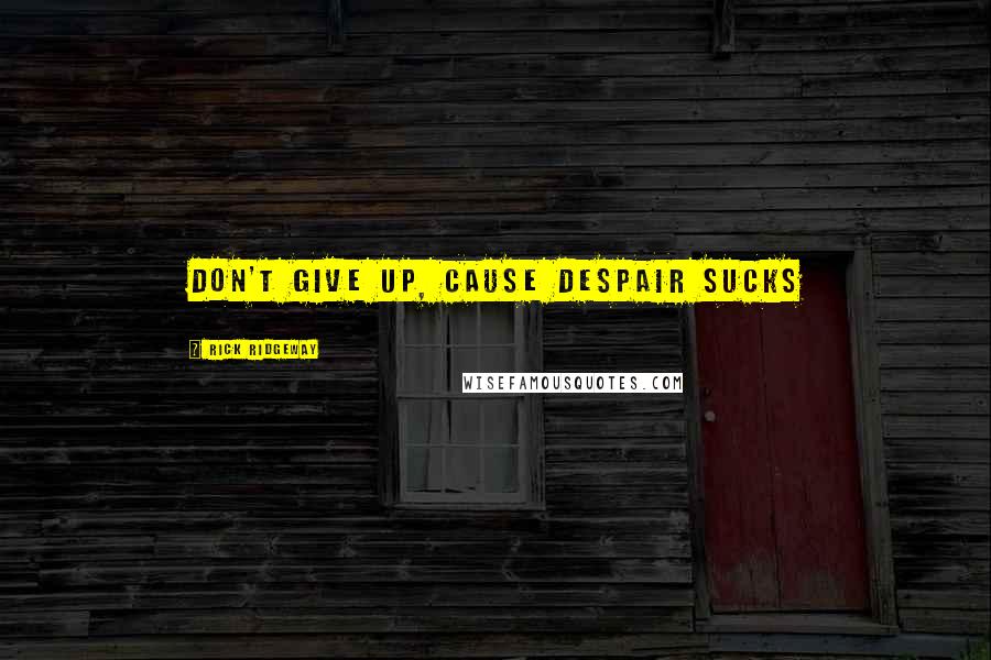 Rick Ridgeway Quotes: Don't give up, cause despair sucks
