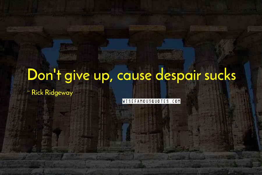 Rick Ridgeway Quotes: Don't give up, cause despair sucks