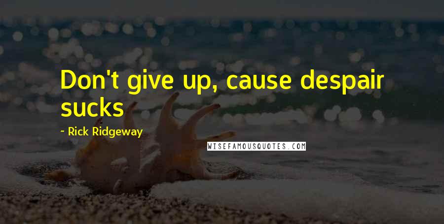 Rick Ridgeway Quotes: Don't give up, cause despair sucks
